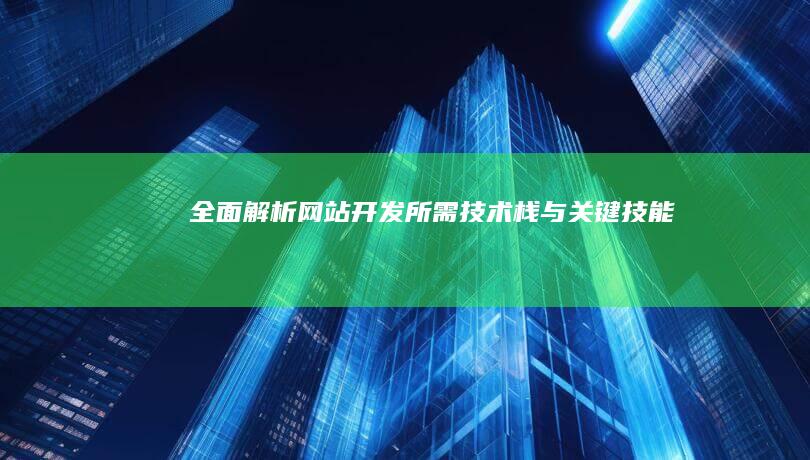 全面解析：网站开发所需技术栈与关键技能