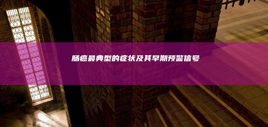 肠癌最典型的症状及其早期预警信号